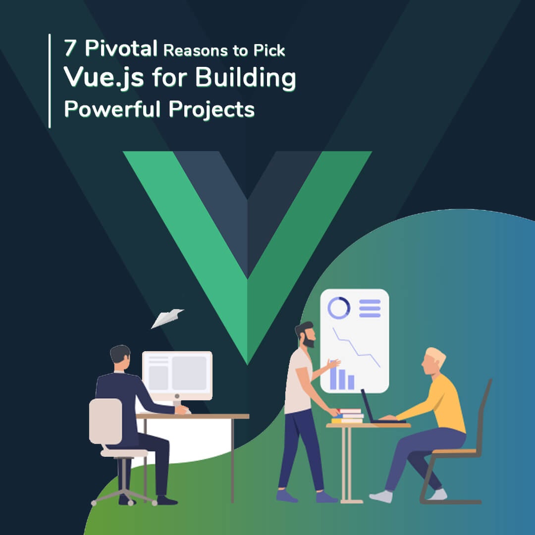 7 Pivotal Reasons to Pick Vue.js for Building Powerful Projects